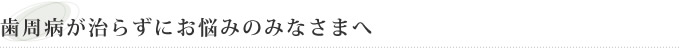 歯周病が治らずにお悩みのみなさまへ