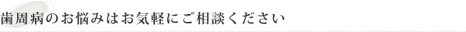 歯周病のお悩みはお気軽にご相談ください