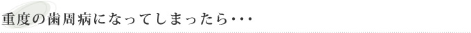 重度の歯周病になってしまったら･･･
