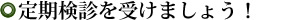 定期検診を受けましょう！