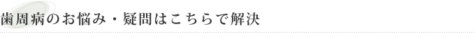 歯周病のお悩み・疑問はこちらで解決